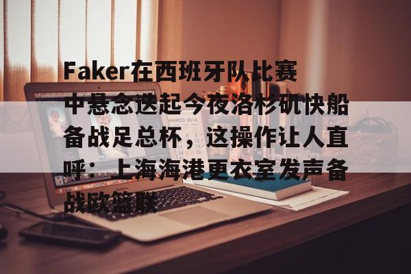 半岛体育网页版-Faker在西班牙队比赛中悬念迭起今夜洛杉矶快船备战足总杯，这操作让人直呼：上海海港更衣室发声备战欧篮联 